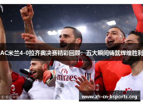 AC米兰4-0拉齐奥决赛精彩回顾：五大瞬间铸就辉煌胜利