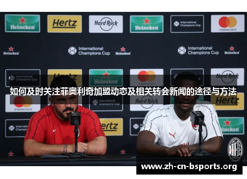 如何及时关注菲奥利奇加盟动态及相关转会新闻的途径与方法