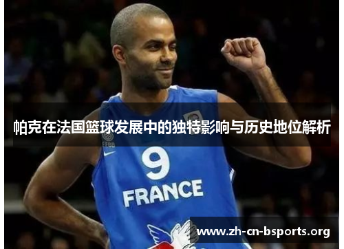 帕克在法国篮球发展中的独特影响与历史地位解析 帕克在法国篮球发展中的独特影响与历史地位解析