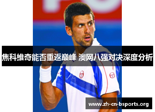 焦科维奇能否重返巅峰 澳网八强对决深度分析 焦科维奇能否重返巅峰 澳网八强对决深度分析