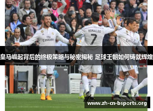皇马崛起背后的终极策略与秘密揭秘 足球王朝如何铸就辉煌 皇马崛起背后的终极策略与秘密揭秘 足球王朝如何铸就辉煌