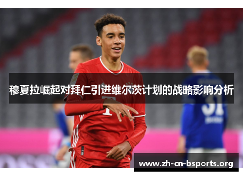 穆夏拉崛起对拜仁引进维尔茨计划的战略影响分析 穆夏拉崛起对拜仁引进维尔茨计划的战略影响分析