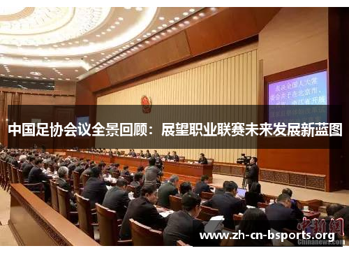 中国足协会议全景回顾:展望职业联赛未来发展新蓝图 中国足协会议全景回顾:展望职业联赛未来发展新蓝图