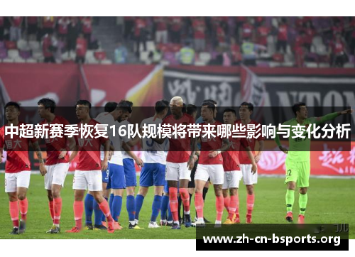 中超新赛季恢复16队规模将带来哪些影响与变化分析 中超新赛季恢复16队规模将带来哪些影响与变化分析