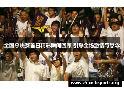 全国总决赛首日精彩瞬间回顾 引爆全场激情与悬念 全国总决赛首日精彩瞬间回顾 引爆全场激情与悬念