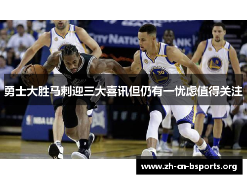 勇士大胜马刺迎三大喜讯但仍有一忧虑值得关注 勇士大胜马刺迎三大喜讯但仍有一忧虑值得关注