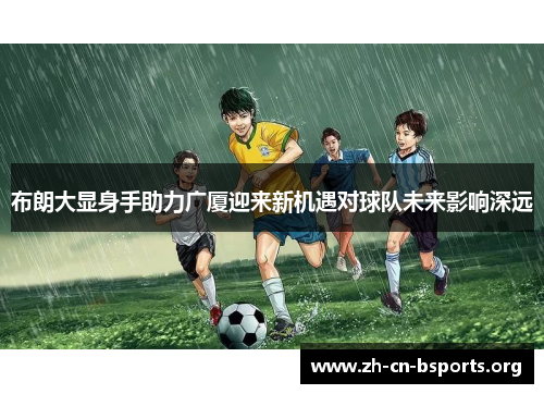 布朗大显身手助力广厦迎来新机遇对球队未来影响深远
