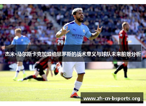 杰米·马尔斯卡克加盟伯恩茅斯的战术意义与球队未来前景分析 杰米·马尔斯卡克加盟伯恩茅斯的战术意义与球队未来前景分析