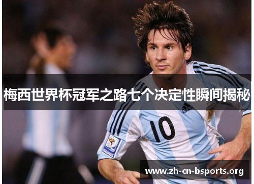 梅西世界杯冠军之路七个决定性瞬间揭秘 梅西世界杯冠军之路七个决定性瞬间揭秘