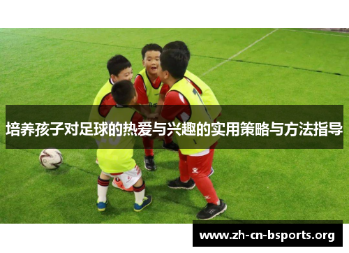 培养孩子对足球的热爱与兴趣的实用策略与方法指导 培养孩子对足球的热爱与兴趣的实用策略与方法指导