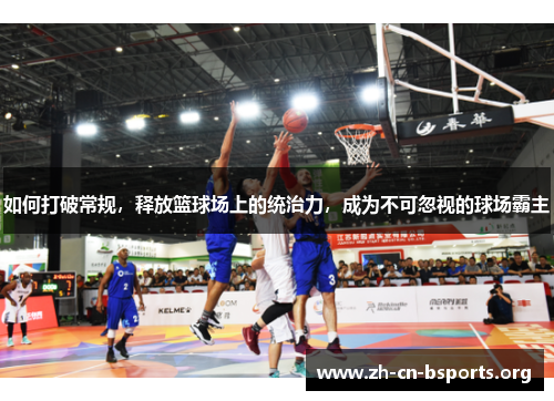 如何打破常规,释放篮球场上的统治力,成为不可忽视的球场霸主 如何打破常规,释放篮球场上的统治力,成为不可忽视的球场霸主