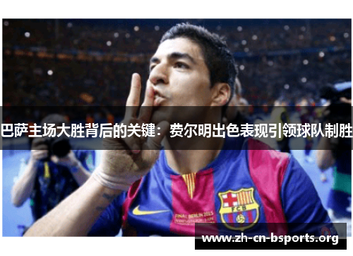 巴萨主场大胜背后的关键:费尔明出色表现引领球队制胜 巴萨主场大胜背后的关键:费尔明出色表现引领球队制胜