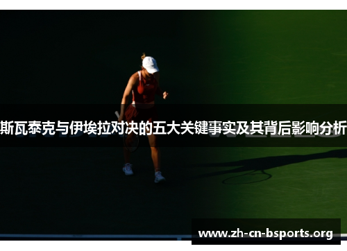 斯瓦泰克与伊埃拉对决的五大关键事实及其背后影响分析