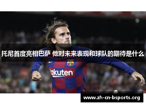 托尼首度亮相巴萨 他对未来表现和球队的期待是什么