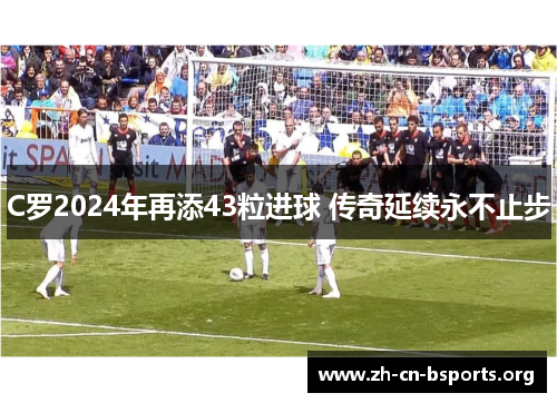 C罗2024年再添43粒进球 传奇延续永不止步 C罗2024年再添43粒进球 传奇延续永不止步