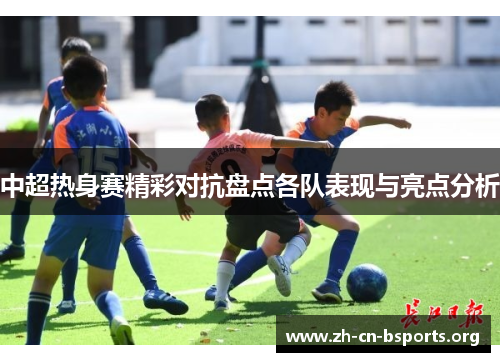 中超热身赛精彩对抗盘点各队表现与亮点分析 中超热身赛精彩对抗盘点各队表现与亮点分析