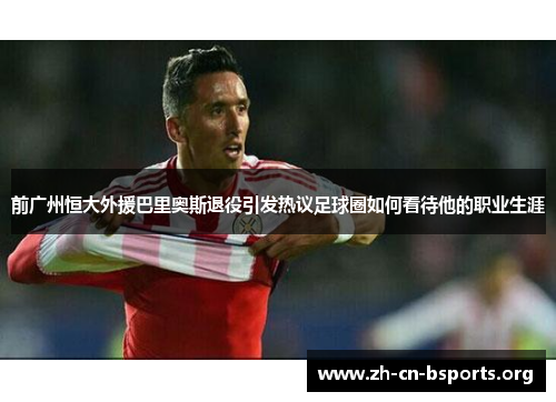 前广州恒大外援巴里奥斯退役引发热议足球圈如何看待他的职业生涯 前广州恒大外援巴里奥斯退役引发热议足球圈如何看待他的职业生涯