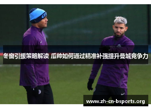 冬窗引援策略解读 瓜帅如何通过精准补强提升曼城竞争力