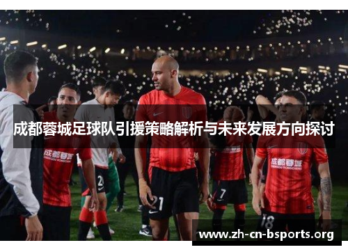 成都蓉城足球队引援策略解析与未来发展方向探讨 成都蓉城足球队引援策略解析与未来发展方向探讨