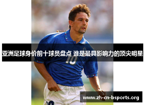 亚洲足球身价前十球员盘点 谁是最具影响力的顶尖明星