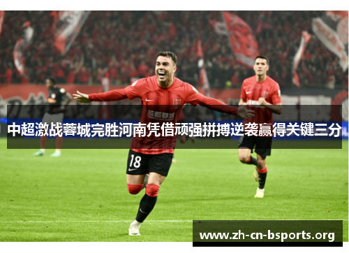 中超激战蓉城完胜河南凭借顽强拼搏逆袭赢得关键三分