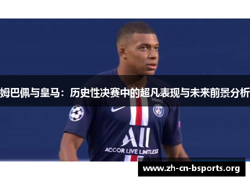 姆巴佩与皇马:历史性决赛中的超凡表现与未来前景分析 姆巴佩与皇马:历史性决赛中的超凡表现与未来前景分析