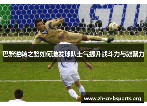 巴黎逆转之路如何激发球队士气提升战斗力与凝聚力 巴黎逆转之路如何激发球队士气提升战斗力与凝聚力