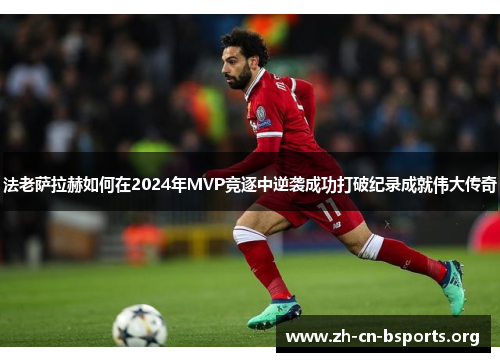 法老萨拉赫如何在2024年MVP竞逐中逆袭成功打破纪录成就伟大传奇 法老萨拉赫如何在2024年MVP竞逐中逆袭成功打破纪录成就伟大传奇