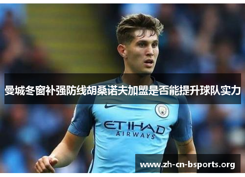 曼城冬窗补强防线胡桑诺夫加盟是否能提升球队实力 曼城冬窗补强防线胡桑诺夫加盟是否能提升球队实力