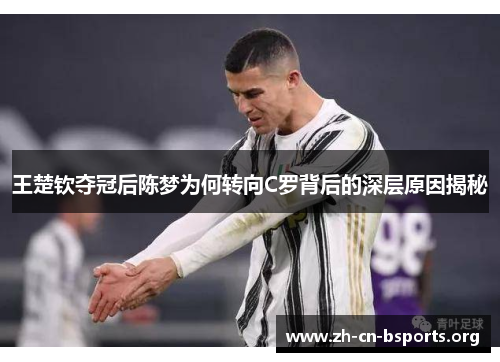 王楚钦夺冠后陈梦为何转向C罗背后的深层原因揭秘 王楚钦夺冠后陈梦为何转向C罗背后的深层原因揭秘