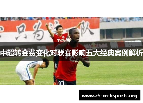 中超转会费变化对联赛影响五大经典案例解析