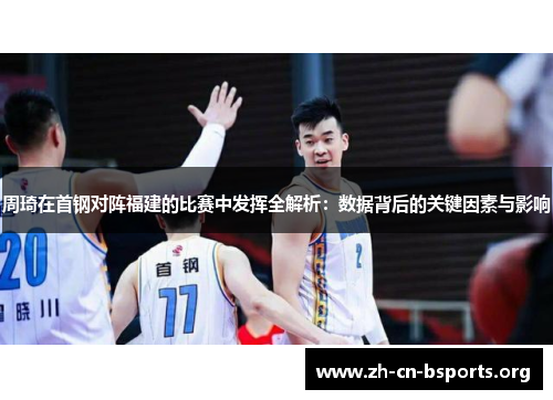 周琦在首钢对阵福建的比赛中发挥全解析:数据背后的关键因素与影响 周琦在首钢对阵福建的比赛中发挥全解析:数据背后的关键因素与影响