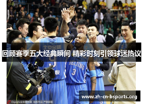 回顾赛季五大经典瞬间 精彩时刻引领球迷热议 回顾赛季五大经典瞬间 精彩时刻引领球迷热议