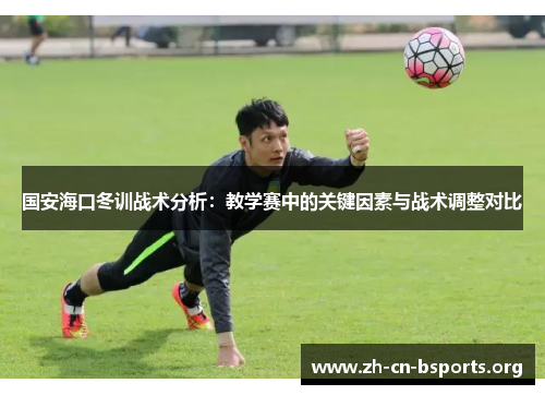 国安海口冬训战术分析:教学赛中的关键因素与战术调整对比 国安海口冬训战术分析:教学赛中的关键因素与战术调整对比