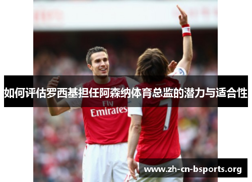 如何评估罗西基担任阿森纳体育总监的潜力与适合性 如何评估罗西基担任阿森纳体育总监的潜力与适合性