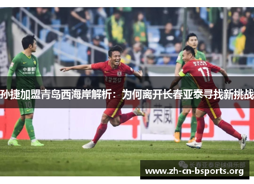 孙捷加盟青岛西海岸解析:为何离开长春亚泰寻找新挑战 孙捷加盟青岛西海岸解析:为何离开长春亚泰寻找新挑战
