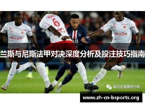 兰斯与尼斯法甲对决深度分析及投注技巧指南 兰斯与尼斯法甲对决深度分析及投注技巧指南