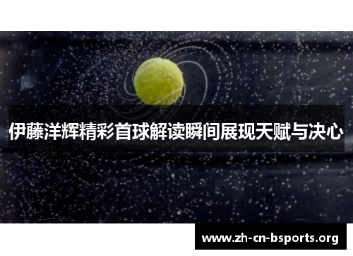 伊藤洋辉精彩首球解读瞬间展现天赋与决心 伊藤洋辉精彩首球解读瞬间展现天赋与决心