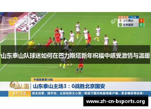 山东泰山队球迷如何在巴力斯塔新年祝福中感受激情与温暖 山东泰山队球迷如何在巴力斯塔新年祝福中感受激情与温暖