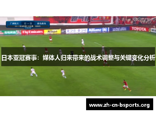 日本亚冠赛事:媒体人归来带来的战术调整与关键变化分析 日本亚冠赛事:媒体人归来带来的战术调整与关键变化分析