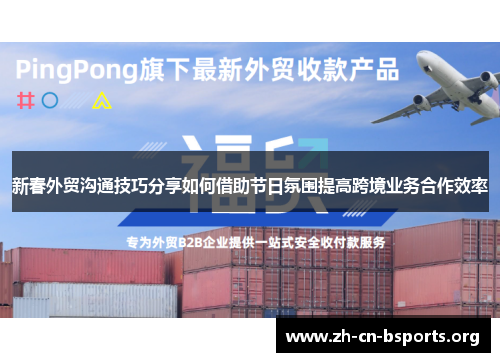 新春外贸沟通技巧分享如何借助节日氛围提高跨境业务合作效率 新春外贸沟通技巧分享如何借助节日氛围提高跨境业务合作效率