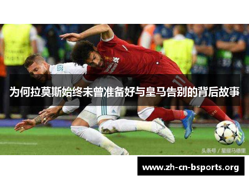 为何拉莫斯始终未曾准备好与皇马告别的背后故事 为何拉莫斯始终未曾准备好与皇马告别的背后故事