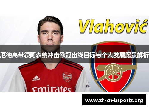 厄德高带领阿森纳冲击欧冠出线目标与个人发展愿景解析 厄德高带领阿森纳冲击欧冠出线目标与个人发展愿景解析