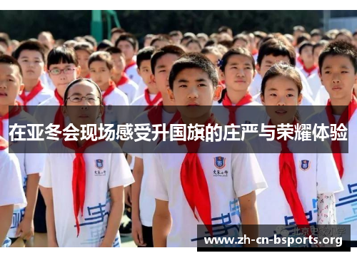 在亚冬会现场感受升国旗的庄严与荣耀体验 在亚冬会现场感受升国旗的庄严与荣耀体验