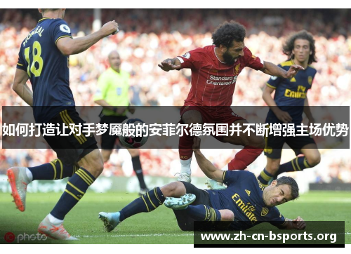 如何打造让对手梦魇般的安菲尔德氛围并不断增强主场优势 如何打造让对手梦魇般的安菲尔德氛围并不断增强主场优势