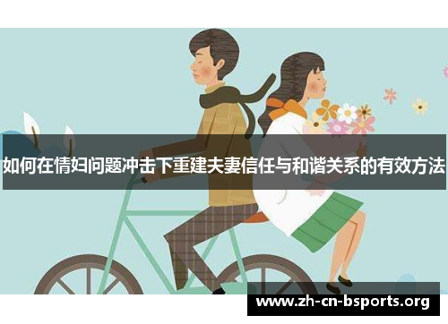 如何在情妇问题冲击下重建夫妻信任与和谐关系的有效方法 如何在情妇问题冲击下重建夫妻信任与和谐关系的有效方法