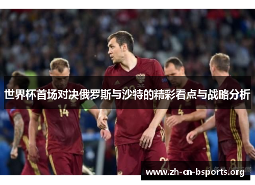 世界杯首场对决俄罗斯与沙特的精彩看点与战略分析 世界杯首场对决俄罗斯与沙特的精彩看点与战略分析