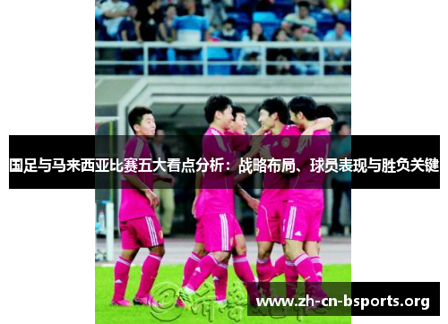 国足与马来西亚比赛五大看点分析：战略布局、球员表现与胜负关键