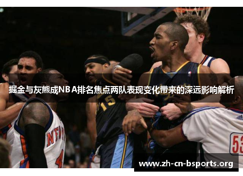 掘金与灰熊成NBA排名焦点两队表现变化带来的深远影响解析 掘金与灰熊成NBA排名焦点两队表现变化带来的深远影响解析