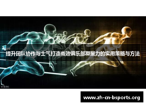 提升团队协作与士气打造高效俱乐部凝聚力的实用策略与方法 提升团队协作与士气打造高效俱乐部凝聚力的实用策略与方法